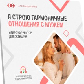 [Александр Свияш] Я строю гармоничные отношения с мужем. Эффективное прощение мужа (нейрокорректор для женщин) (2023)